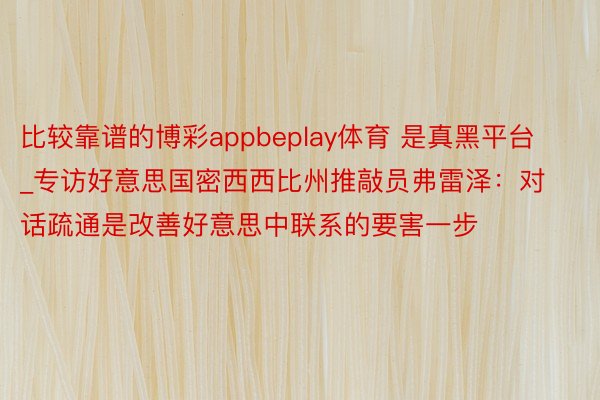 比较靠谱的博彩appbeplay体育 是真黑平台_专访好意思国密西西比州推敲员弗雷泽：对话疏通是改善好意思中联系的要害一步
