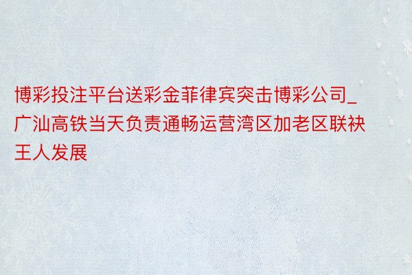 博彩投注平台送彩金菲律宾突击博彩公司_广汕高铁当天负责通畅运营湾区加老区联袂王人发展
