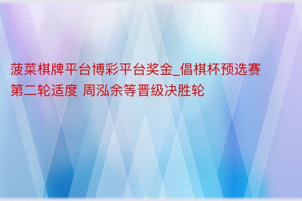 菠菜棋牌平台博彩平台奖金_倡棋杯预选赛第二轮适度 周泓余等晋级决胜轮