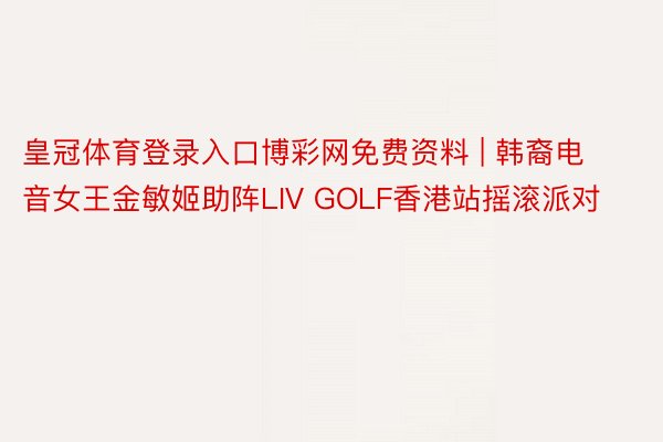 皇冠体育登录入口博彩网免费资料 | 韩裔电音女王金敏姬助阵LIV GOLF香港站摇滚派对