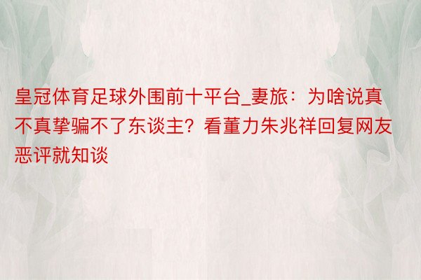皇冠体育足球外围前十平台_妻旅：为啥说真不真挚骗不了东谈主？看董力朱兆祥回复网友恶评就知谈