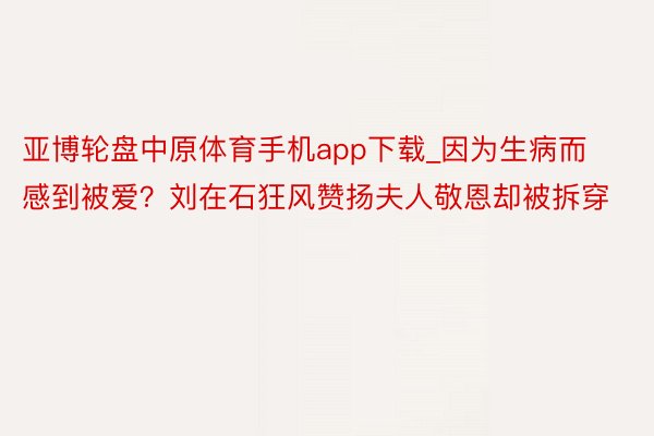 亚博轮盘中原体育手机app下载_因为生病而感到被爱？刘在石狂风赞扬夫人敬恩却被拆穿