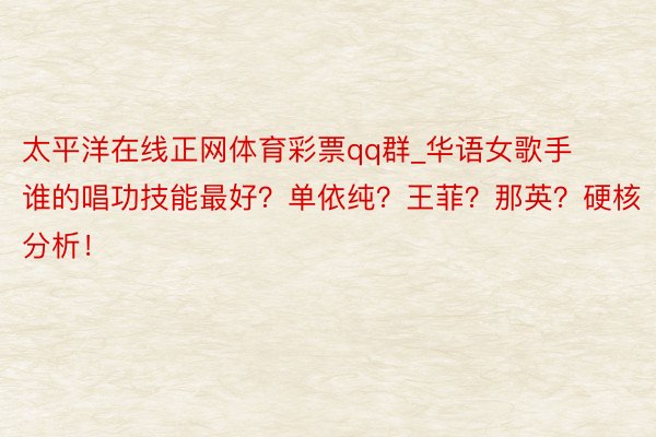 太平洋在线正网体育彩票qq群_华语女歌手谁的唱功技能最好？单依纯？王菲？那英？硬核分析！