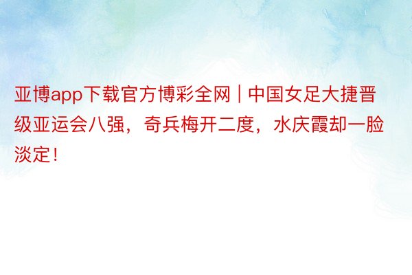 亚博app下载官方博彩全网 | 中国女足大捷晋级亚运会八强，奇兵梅开二度，水庆霞却一脸淡定！