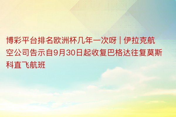 博彩平台排名欧洲杯几年一次呀 | 伊拉克航空公司告示自9月30日起收复巴格达往复莫斯科直飞航班
