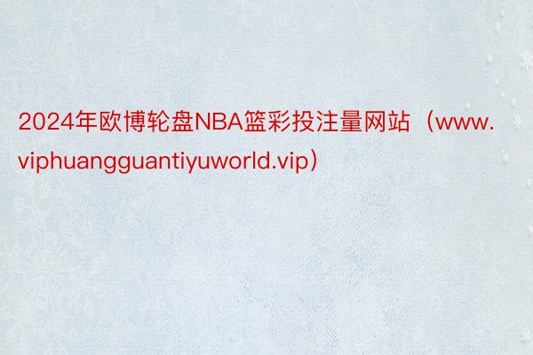 2024年欧博轮盘NBA篮彩投注量网站（www.viphuangguantiyuworld.vip）