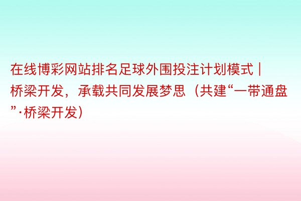 在线博彩网站排名足球外围投注计划模式 | 桥梁开发，承载共同发展梦思（共建“一带通盘”·桥梁开发）