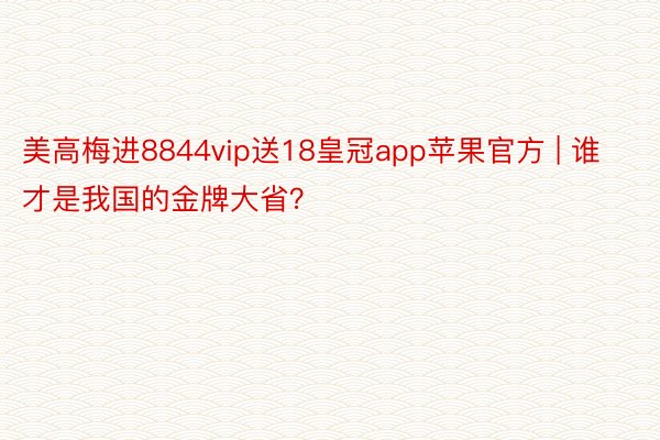 美高梅进8844vip送18皇冠app苹果官方 | 谁才是我国的金牌大省？